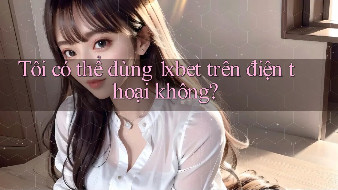 Tôi có thể dùng 1xbet trên điện thoại không? Tôi có thể dùng 1xbet trên điện thoại không?