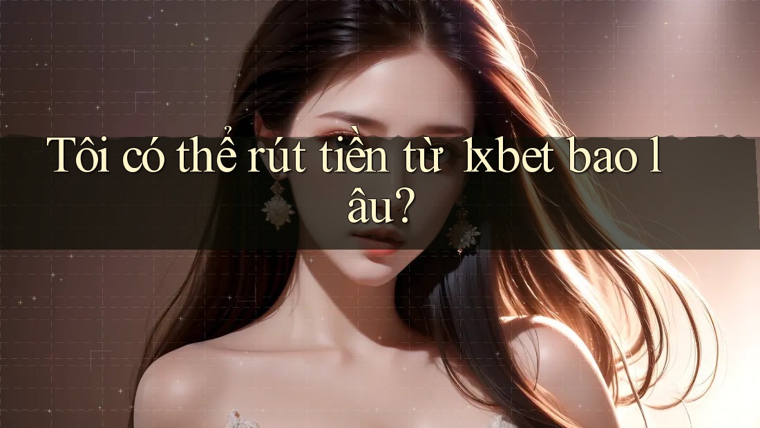 Tôi có thể rút tiền từ 1xbet bao lâu?