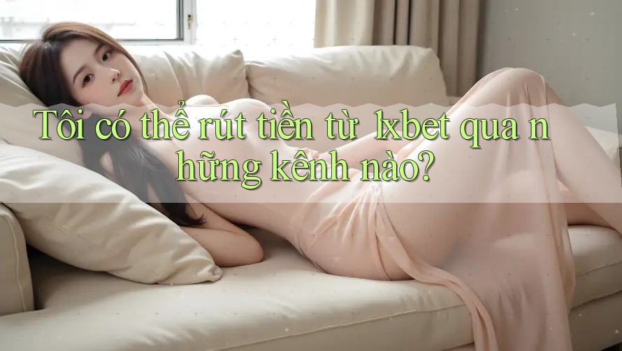 Tôi có thể rút tiền từ 1xbet qua những kênh nào? Tôi có thể rút tiền từ 1xbet qua những kênh nào?
