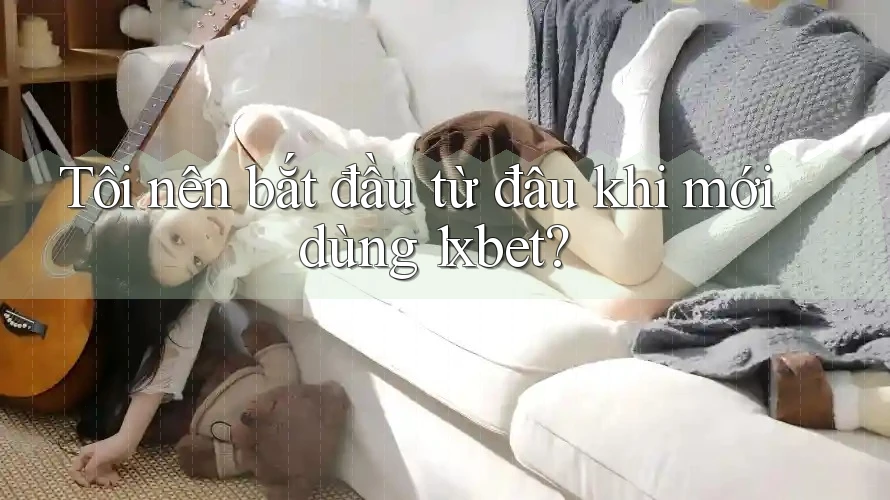 Tôi nên bắt đầu từ đâu khi mới dùng 1xbet? Tôi nên bắt đầu từ đâu khi mới dùng 1xbet?