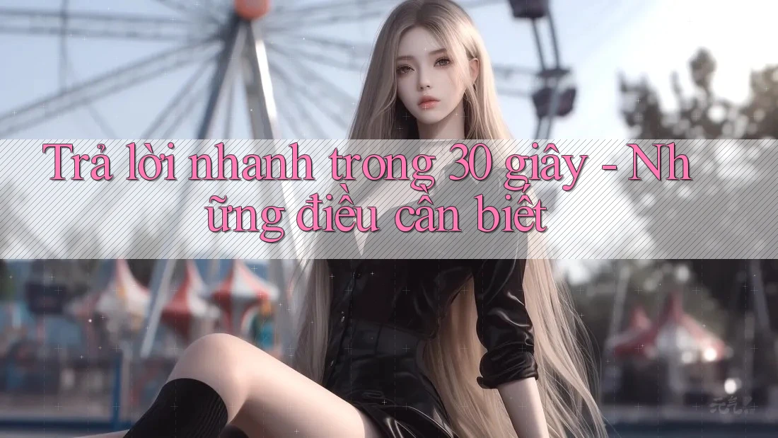 Trả lời nhanh trong 30 giây - những điều cần biết Trả lời nhanh trong 30 giây - những điều cần biết
