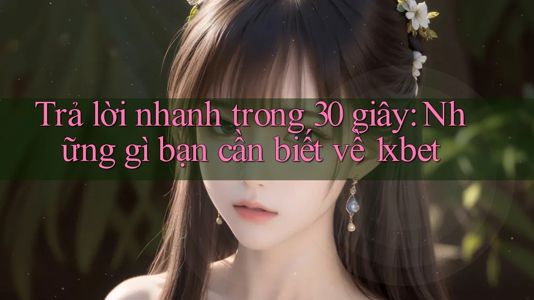 Trả lời nhanh trong 30 giây: Những gì bạn cần biết về 1xbet