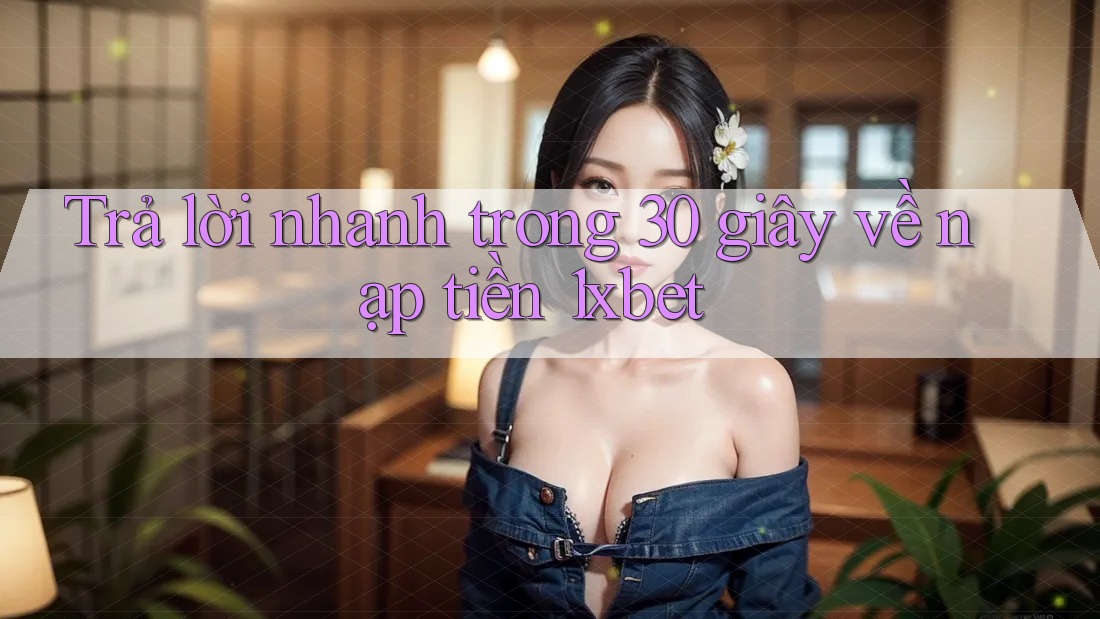 Trả lời nhanh trong 30 giây về nạp tiền 1xbet Trả lời nhanh trong 30 giây về nạp tiền 1xbet