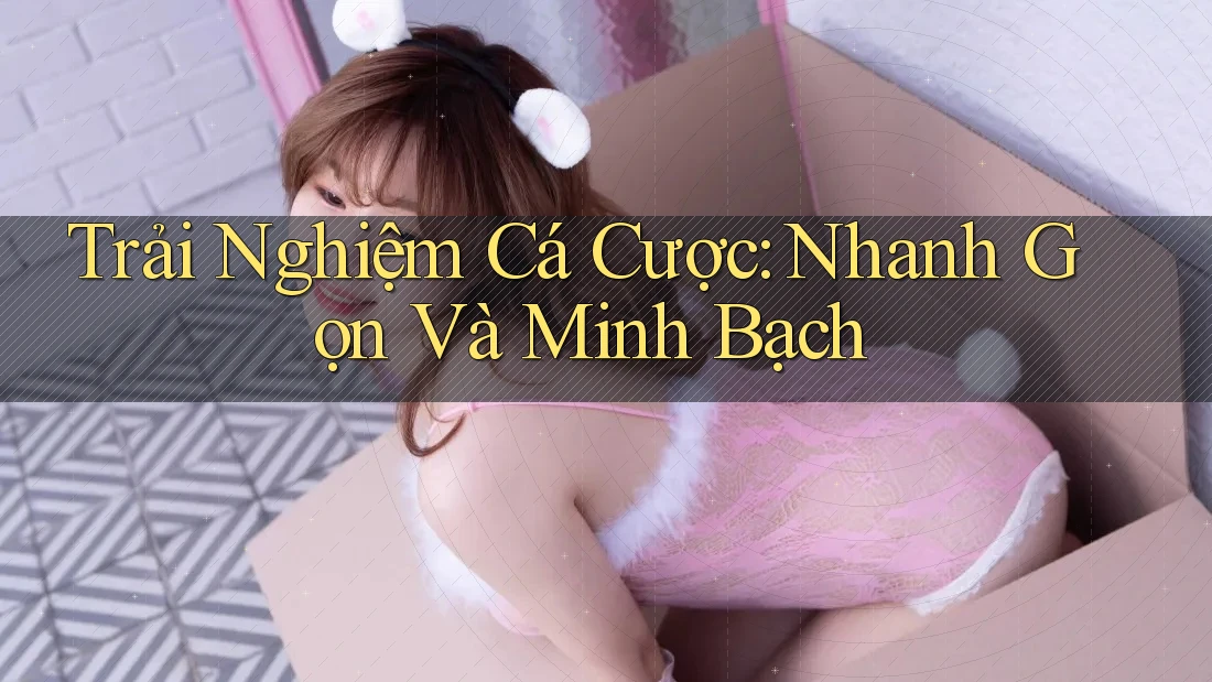 Trải Nghiệm Cá Cược: Nhanh Gọn Và Minh Bạch Trải Nghiệm Cá Cược: Nhanh Gọn Và Minh Bạch