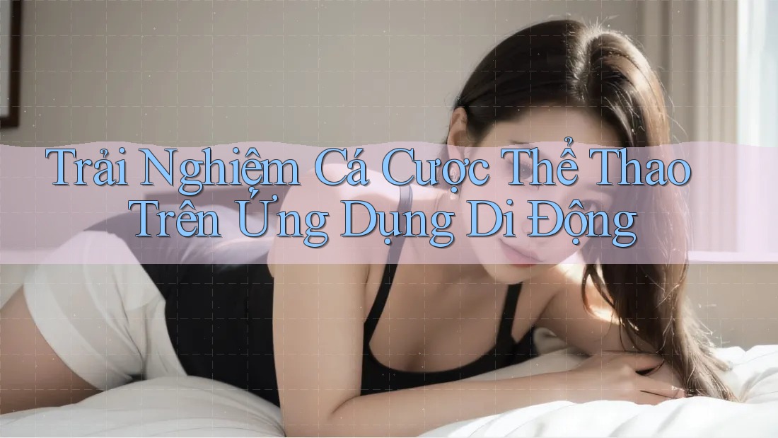 Trải Nghiệm Cá Cược Thể Thao Trên Ứng Dụng Di Động Trải Nghiệm Cá Cược Thể Thao Trên Ứng Dụng Di Động