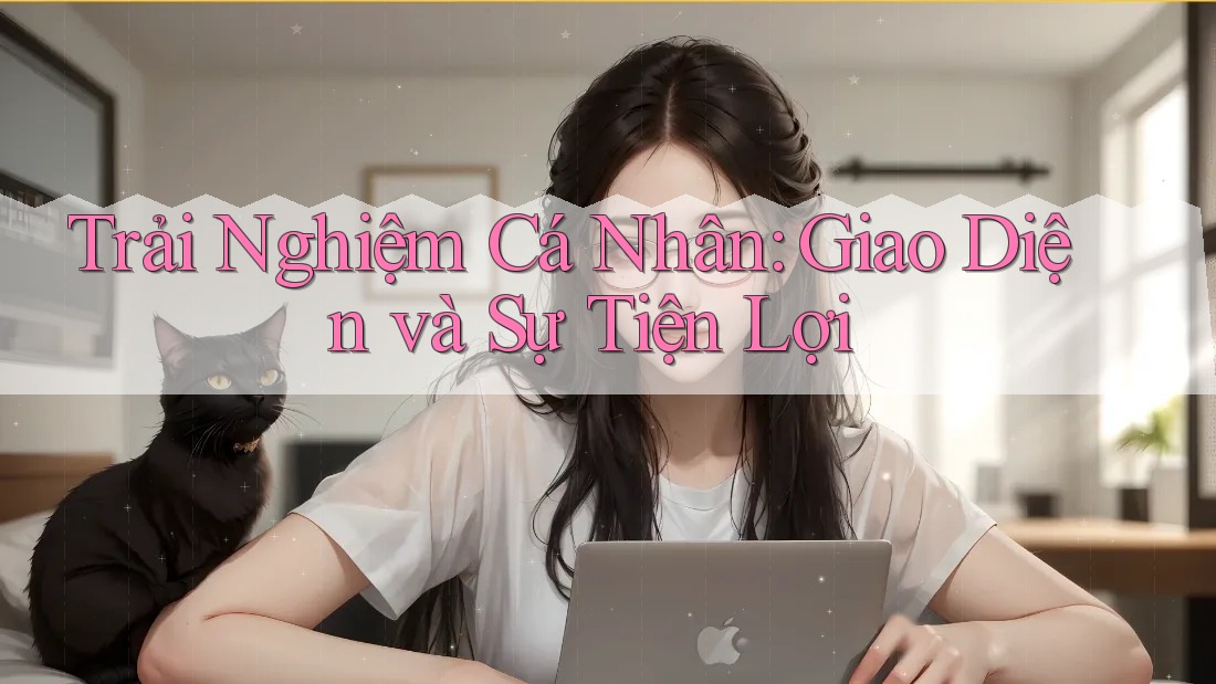 Trải Nghiệm Cá Nhân: Giao Diện và Sự Tiện Lợi Trải Nghiệm Cá Nhân: Giao Diện và Sự Tiện Lợi