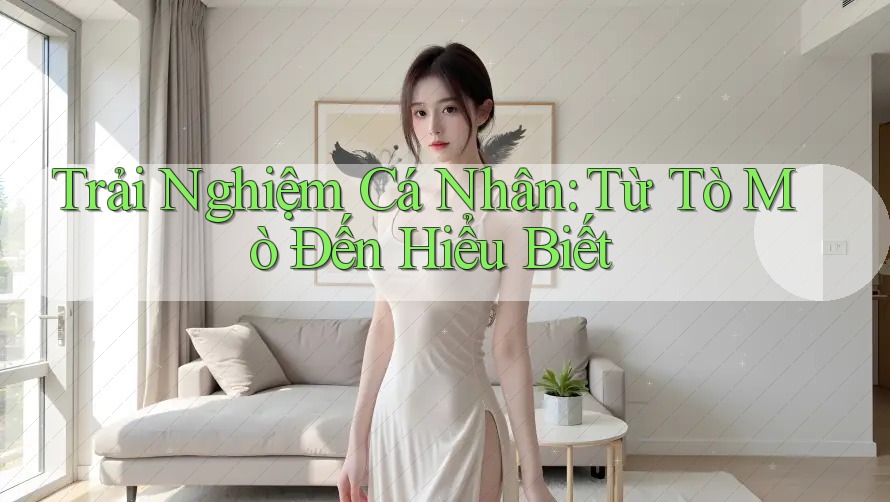 Trải Nghiệm Cá Nhân: Từ Tò Mò Đến Hiểu Biết Trải Nghiệm Cá Nhân: Từ Tò Mò Đến Hiểu Biết