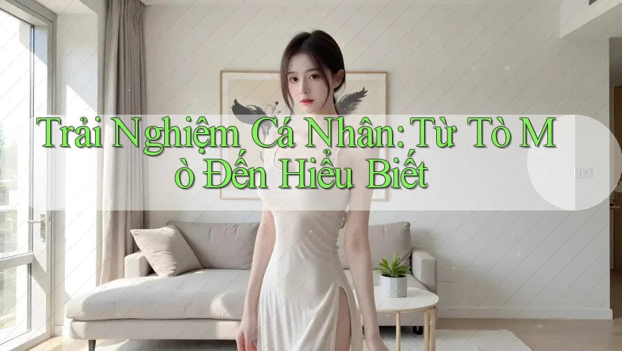 Trải Nghiệm Cá Nhân: Từ Tò Mò Đến Hiểu Biết Trải Nghiệm Cá Nhân: Từ Tò Mò Đến Hiểu Biết