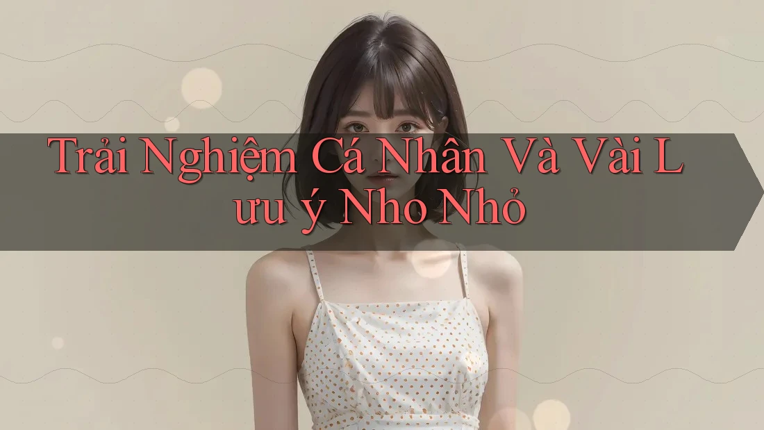 Trải Nghiệm Cá Nhân Và Vài Lưu Ý Nho Nhỏ Trải Nghiệm Cá Nhân Và Vài Lưu Ý Nho Nhỏ