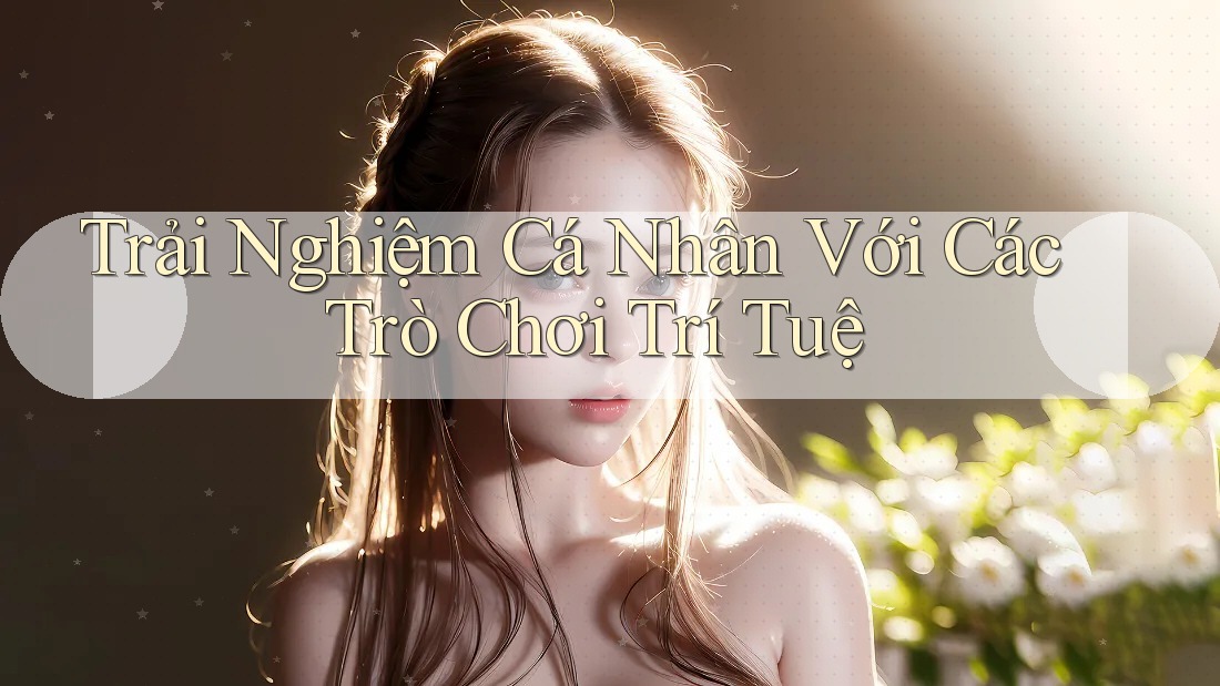 Trải Nghiệm Cá Nhân Với Các Trò Chơi Trí Tuệ