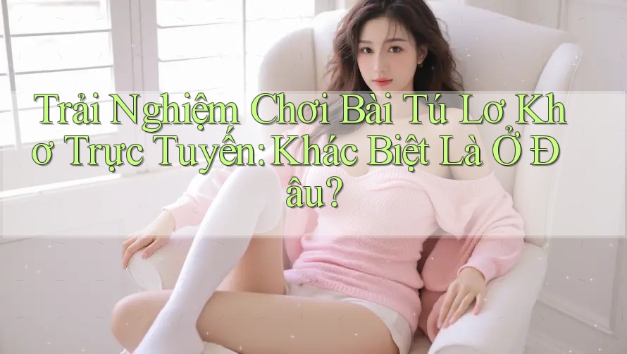 Trải Nghiệm Chơi Bài Tú Lơ Khơ Trực Tuyến: Khác Biệt Là Ở Đâu? Trải Nghiệm Chơi Bài Tú Lơ Khơ Trực Tuyến: Khác Biệt Là Ở Đâu?
