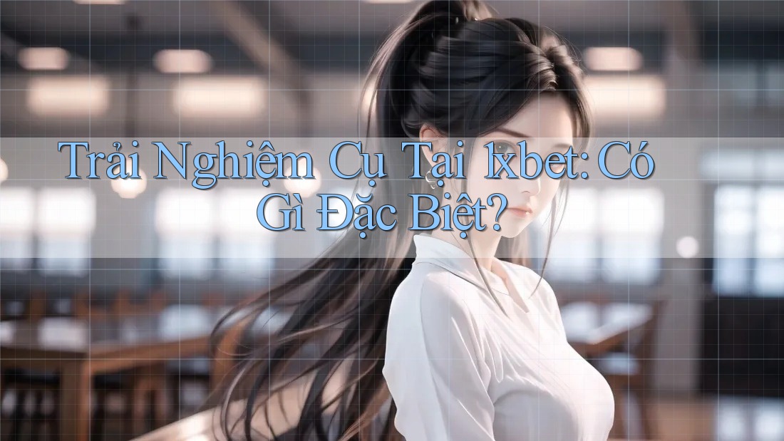 Trải Nghiệm Cụ Tại 1xbet: Có Gì Đặc Biệt? Trải Nghiệm Cụ Tại 1xbet: Có Gì Đặc Biệt?