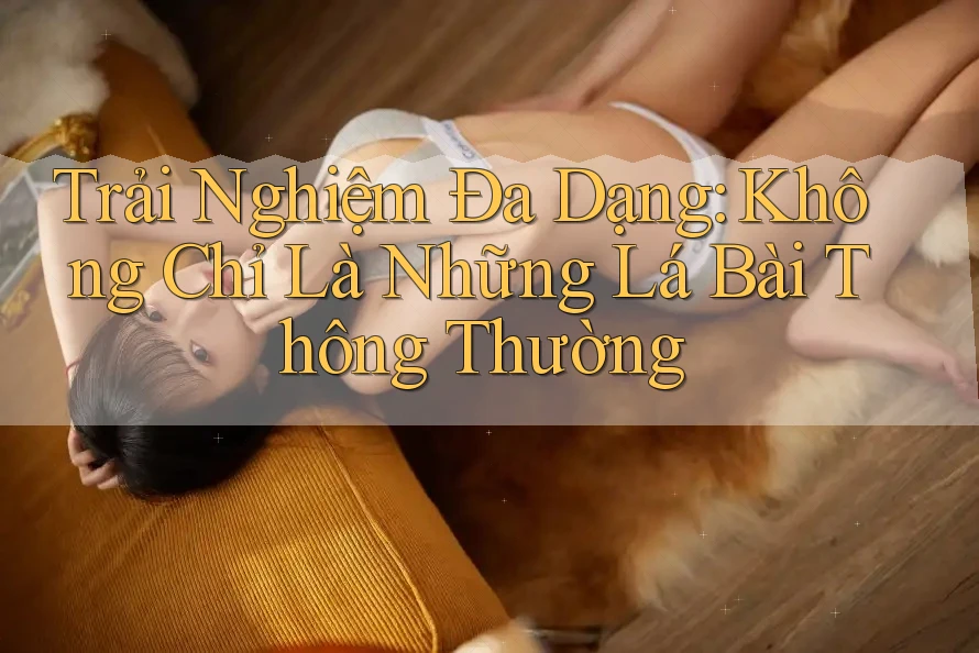 Trải Nghiệm Đa Dạng: Không Chỉ Là Những Lá Bài Thông Thường Trải Nghiệm Đa Dạng: Không Chỉ Là Những Lá Bài Thông Thường