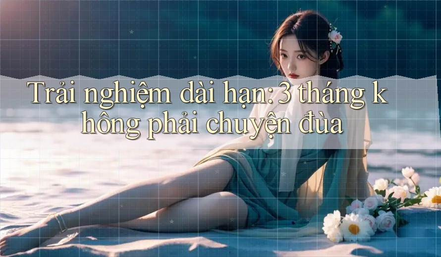 Trải nghiệm dài hạn: 3 tháng không phải chuyện đùa Trải nghiệm dài hạn: 3 tháng không phải chuyện đùa