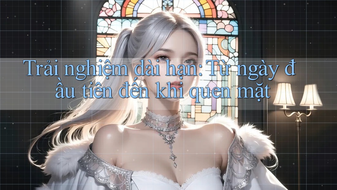 Trải nghiệm dài hạn: Từ ngày đầu tiên đến khi quen mặt Trải nghiệm dài hạn: Từ ngày đầu tiên đến khi quen mặt