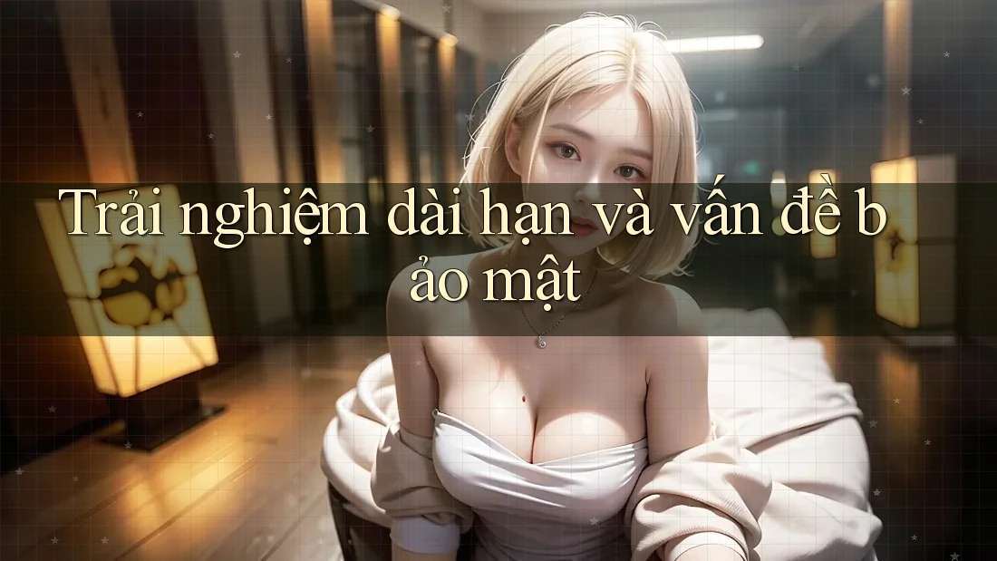 Trải nghiệm dài hạn và vấn đề bảo mật Trải nghiệm dài hạn và vấn đề bảo mật
