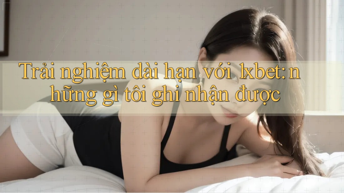 Trải nghiệm dài hạn với 1xbet: những gì tôi ghi nhận được Trải nghiệm dài hạn với 1xbet: những gì tôi ghi nhận được