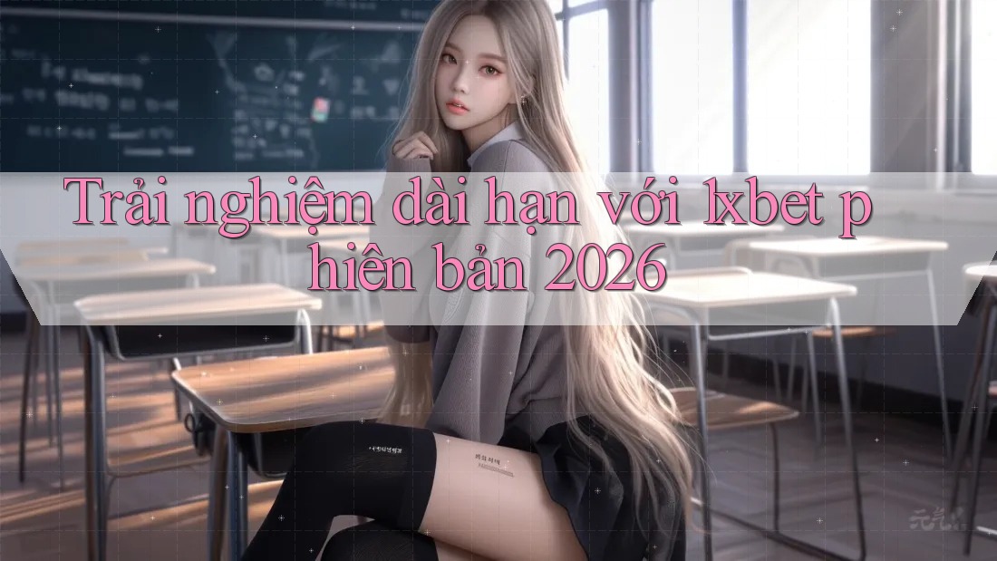Trải nghiệm dài hạn với 1xbet phiên bản 2026 Trải nghiệm dài hạn với 1xbet phiên bản 2026