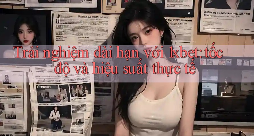 Trải nghiệm dài hạn với 1xbet: tốc độ và hiệu suất thực tế Trải nghiệm dài hạn với 1xbet: tốc độ và hiệu suất thực tế