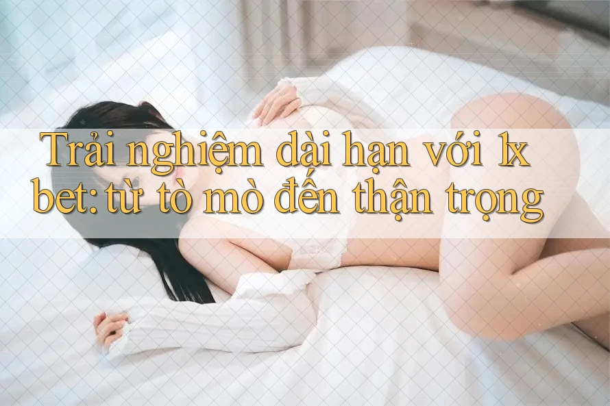 Trải nghiệm dài hạn với 1xbet: từ tò mò đến thận trọng Trải nghiệm dài hạn với 1xbet: từ tò mò đến thận trọng