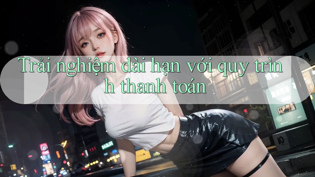 Trải nghiệm dài hạn với quy trình thanh toán Trải nghiệm dài hạn với quy trình thanh toán