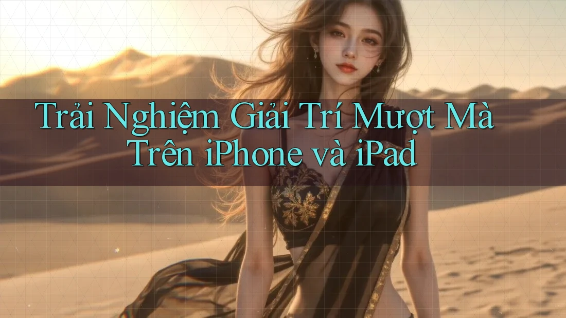 Trải Nghiệm Giải Trí Mượt Mà Trên iPhone và iPad Trải Nghiệm Giải Trí Mượt Mà Trên iPhone và iPad