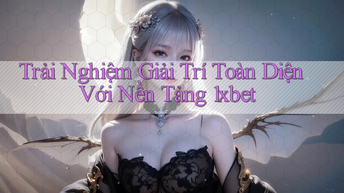 Trải Nghiệm Giải Trí Toàn Diện Với Nền Tảng 1xbet Trải Nghiệm Giải Trí Toàn Diện Với Nền Tảng 1xbet