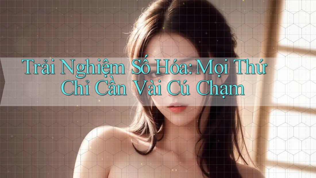 Trải Nghiệm Số Hóa: Mọi Thứ Chỉ Cần Vài Cú Chạm Trải Nghiệm Số Hóa: Mọi Thứ Chỉ Cần Vài Cú Chạm