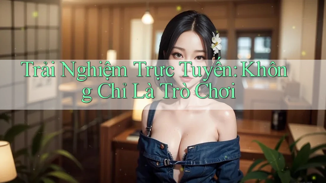 Trải Nghiệm Trực Tuyến: Không Chỉ Là Trò Chơi Trải Nghiệm Trực Tuyến: Không Chỉ Là Trò Chơi
