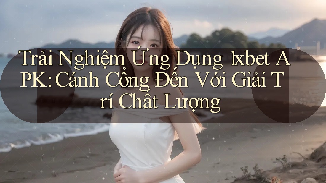 Trải Nghiệm Ứng Dụng 1xbet APK: Cánh Cổng Đến Với Giải Trí Chất Lượng