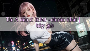 Từ A đến Z 1xbet   chuẩn nhất bây giờ