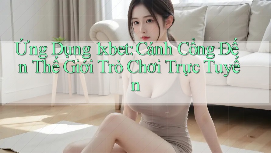 Ứng Dụng 1xbet: Cánh Cổng Đến Thế Giới Trò Chơi Trực Tuyến Ứng Dụng 1xbet: Cánh Cổng Đến Thế Giới Trò Chơi Trực Tuyến