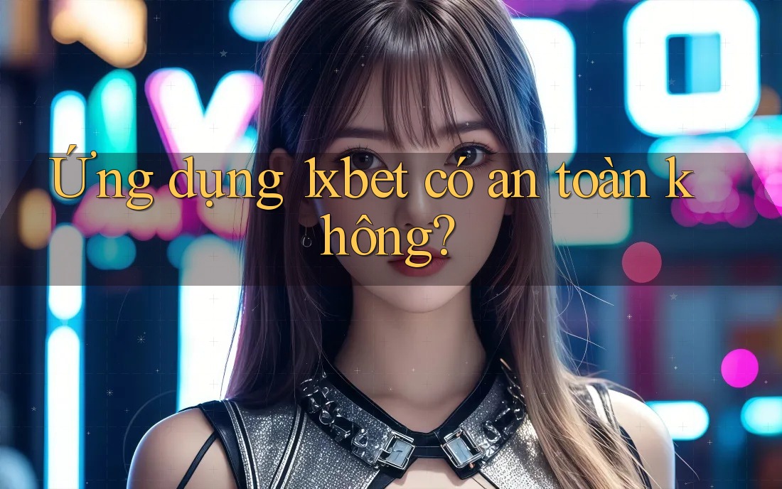 Ứng dụng 1xbet có an toàn không? Ứng dụng 1xbet có an toàn không?