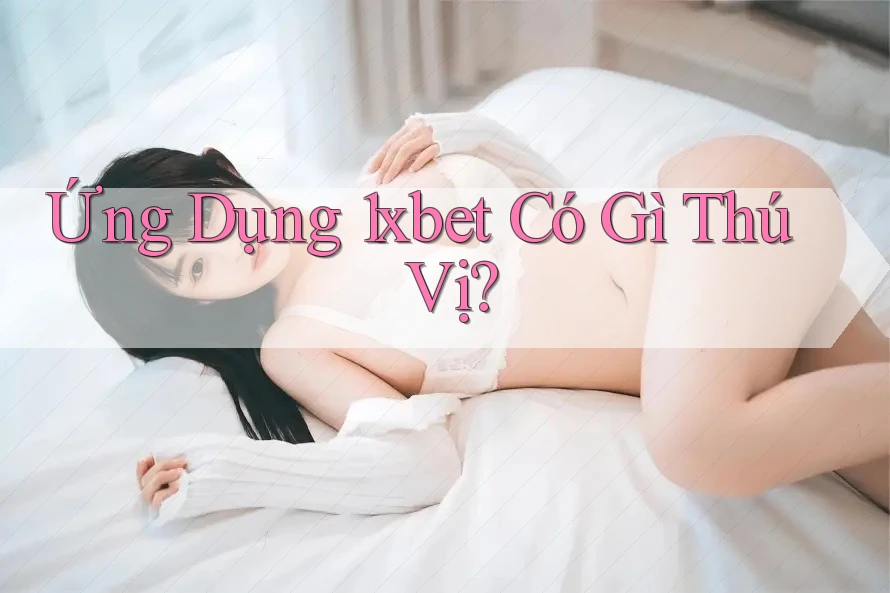 Ứng Dụng 1xbet Có Gì Thú Vị? Ứng Dụng 1xbet Có Gì Thú Vị?