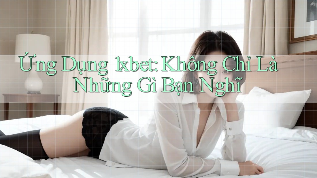 Ứng Dụng 1xbet: Không Chỉ Là Những Gì Bạn Nghĩ Ứng Dụng 1xbet: Không Chỉ Là Những Gì Bạn Nghĩ
