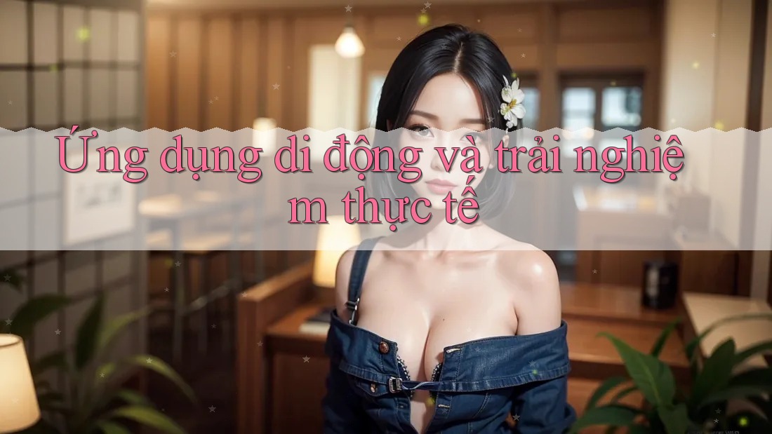 Ứng dụng di động và trải nghiệm thực tế Ứng dụng di động và trải nghiệm thực tế