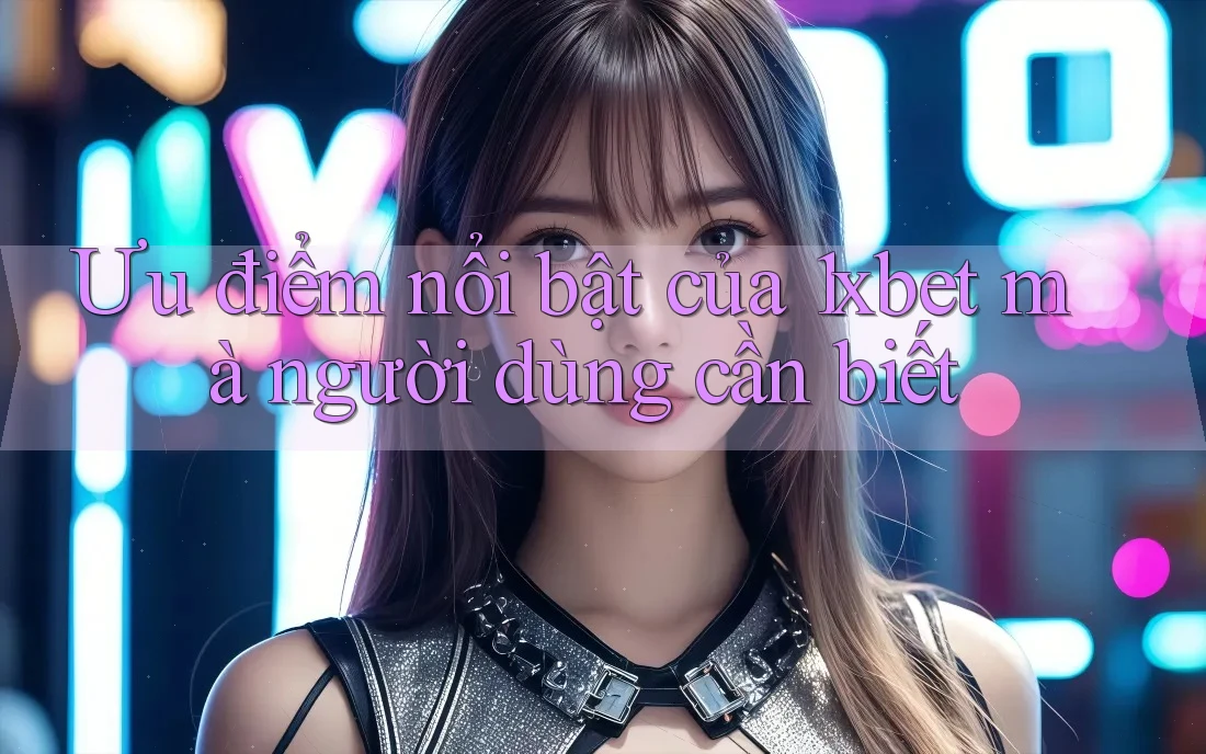 Ưu điểm nổi bật của 1xbet mà người dùng cần biết Ưu điểm nổi bật của 1xbet mà người dùng cần biết