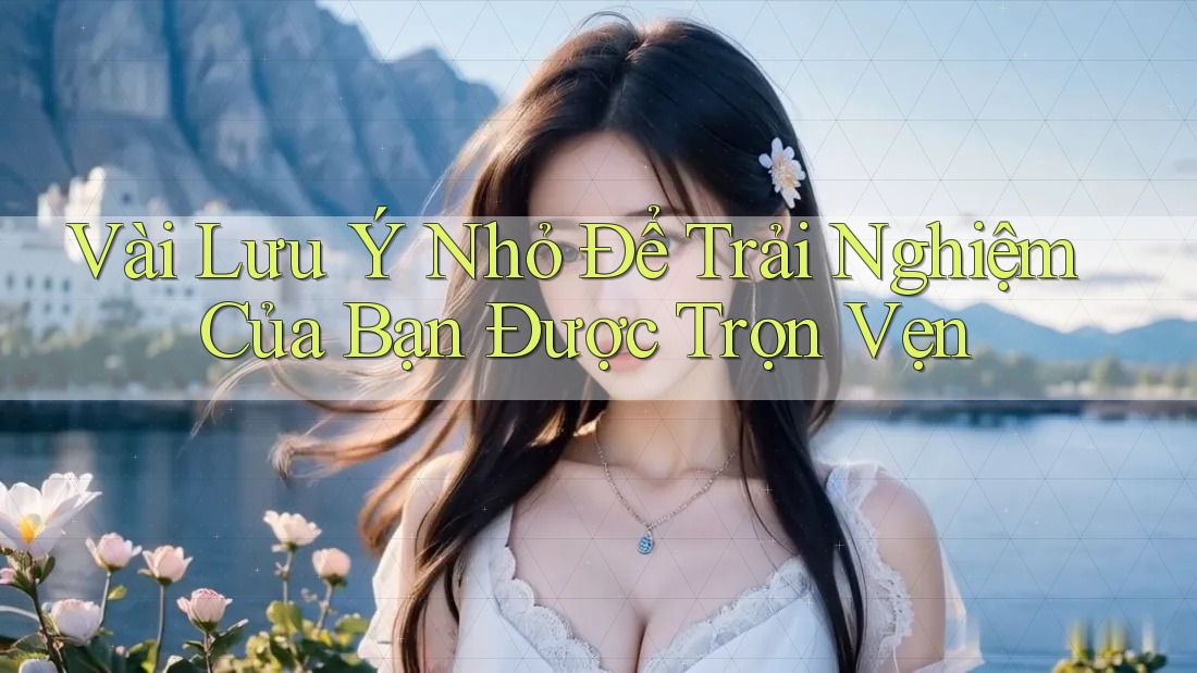 Vài Lưu Ý Nhỏ Để Trải Nghiệm Của Bạn Được Trọn Vẹn Vài Lưu Ý Nhỏ Để Trải Nghiệm Của Bạn Được Trọn Vẹn