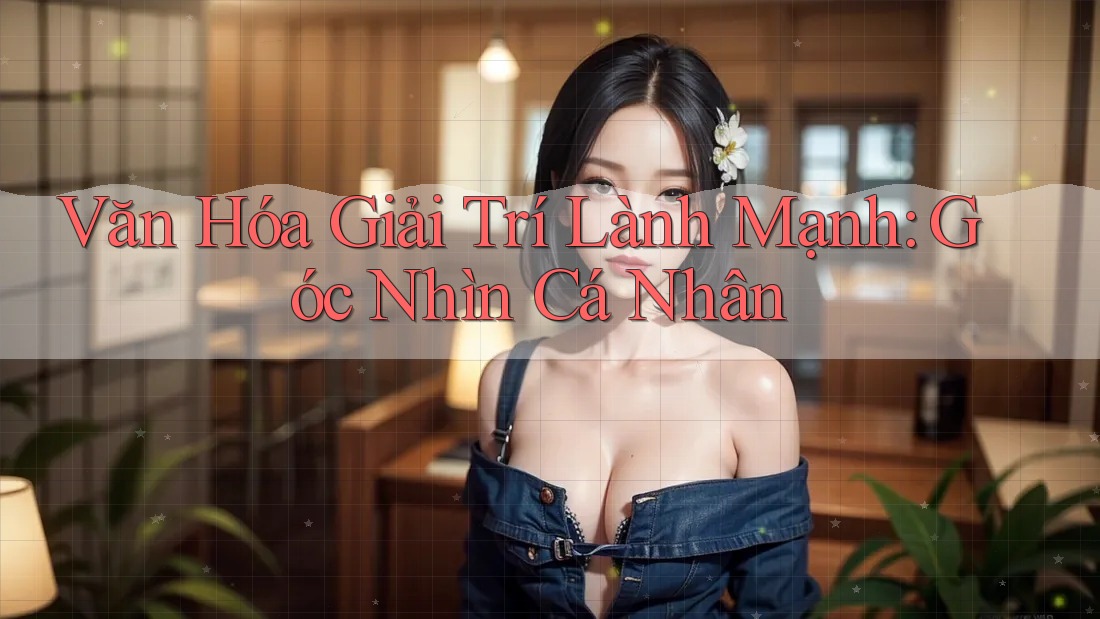 Văn Hóa Giải Trí Lành Mạnh: Góc Nhìn Cá Nhân Văn Hóa Giải Trí Lành Mạnh: Góc Nhìn Cá Nhân