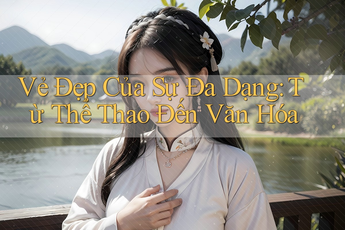 Vẻ Đẹp Của Sự Đa Dạng: Từ Thể Thao Đến Văn Hóa Vẻ Đẹp Của Sự Đa Dạng: Từ Thể Thao Đến Văn Hóa