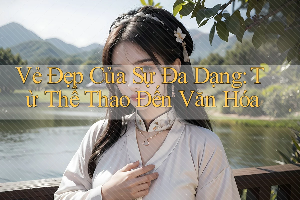 Vẻ Đẹp Của Sự Đa Dạng: Từ Thể Thao Đến Văn Hóa Vẻ Đẹp Của Sự Đa Dạng: Từ Thể Thao Đến Văn Hóa