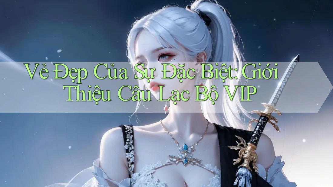 Vẻ Đẹp Của Sự Đặc Biệt: Giới Thiệu Câu Lạc Bộ VIP