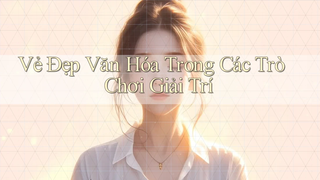 Vẻ Đẹp Văn Hóa Trong Các Trò Chơi Giải Trí Vẻ Đẹp Văn Hóa Trong Các Trò Chơi Giải Trí