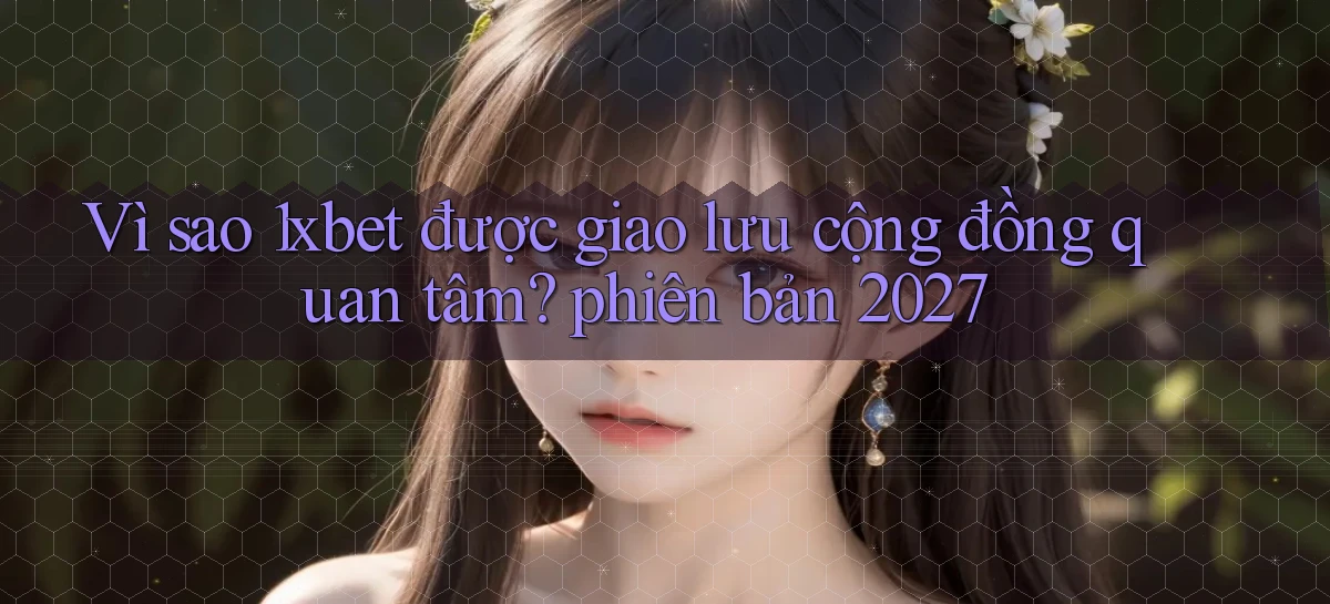 Vì sao 1xbet được giao lưu cộng đồng quan tâm phiên bản 2027