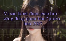 Vì sao 1xbet được giao lưu cộng đồng quan tâm phiên bản 2027