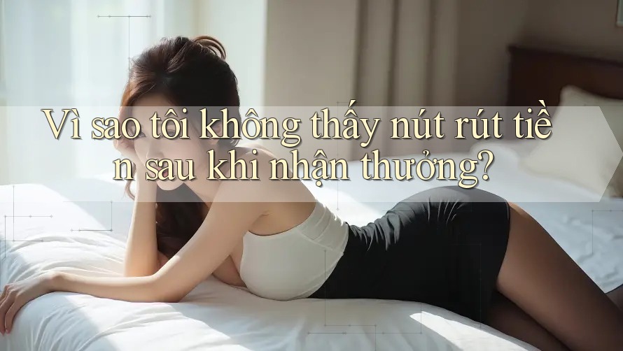 Vì sao tôi không thấy nút rút tiền sau khi nhận thưởng? Vì sao tôi không thấy nút rút tiền sau khi nhận thưởng?
