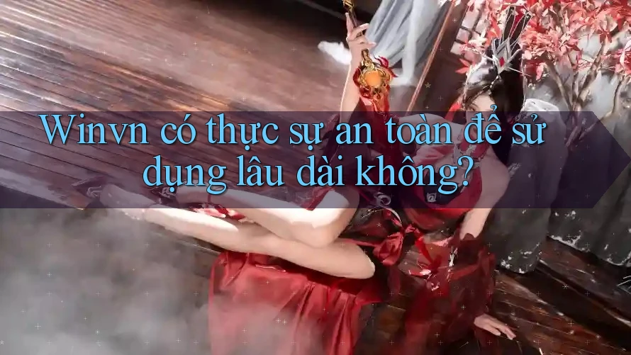 Winvn có thực sự an toàn để sử dụng lâu dài không? Winvn có thực sự an toàn để sử dụng lâu dài không?