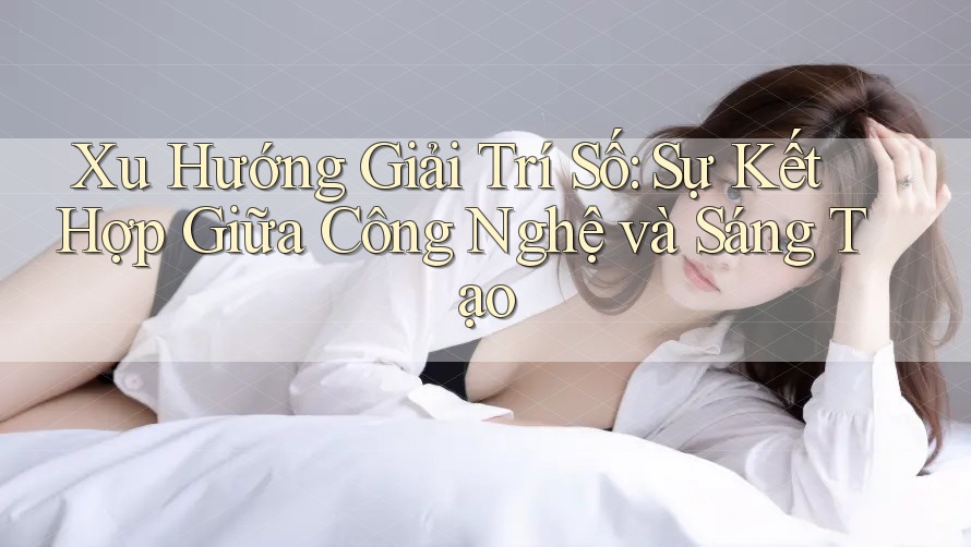 Xu Hướng Giải Trí Số: Sự Kết Hợp Giữa Công Nghệ và Sáng Tạo Xu Hướng Giải Trí Số: Sự Kết Hợp Giữa Công Nghệ và Sáng Tạo