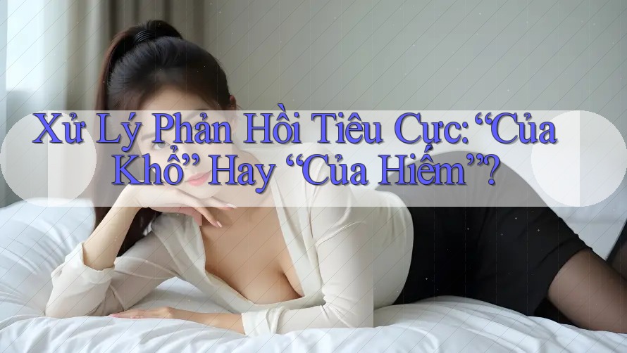 Xử Lý Phản Hồi Tiêu Cực: “Của Khổ” Hay “Của Hiếm”? Xử Lý Phản Hồi Tiêu Cực: “Của Khổ” Hay “Của Hiếm”?