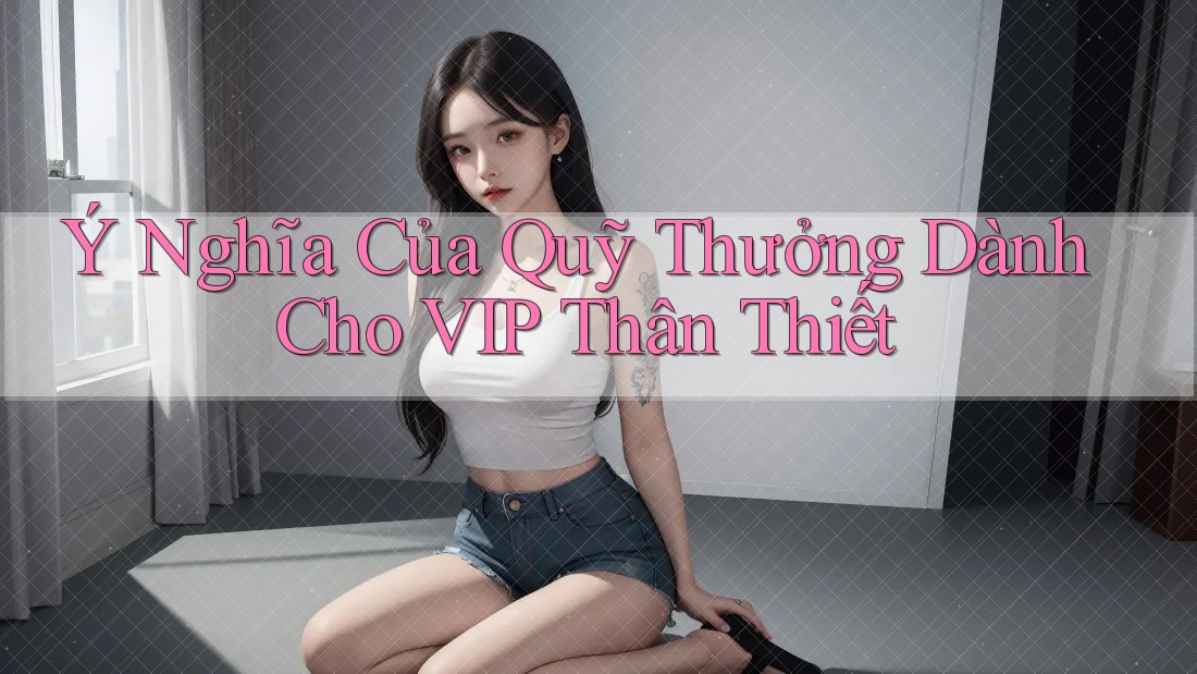 Ý Nghĩa Của Quỹ Thưởng Dành Cho VIP Thân Thiết Ý Nghĩa Của Quỹ Thưởng Dành Cho VIP Thân Thiết